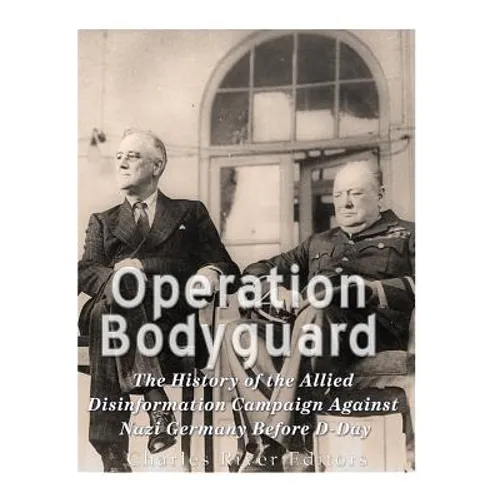 Operation Bodyguard: The History of the Allies' Disinformation Campaign Against Nazi Germany Before D-Day