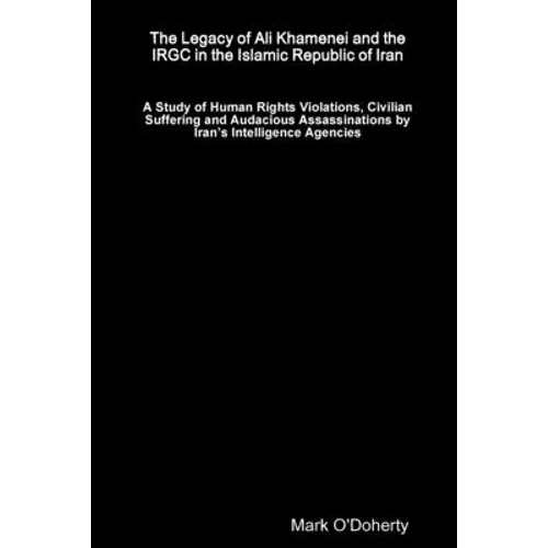 The Legacy of Ali Khamenei and the IRGC in the Islamic Republic of Iran Ð A Study of Human Rights Violations, Civilian Suffering and Audacious Assassi