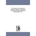 The Chemistry of Common Life. by James F. Johnston ... Illustrated with Numerous Wood Engravings a Fourth Edition. Vol. 1.