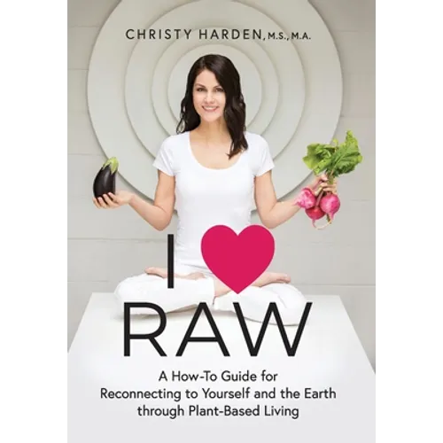 I ♥ Raw: A How-To Guide for Reconnecting to Yourself and the Earth through Plant-Based Living
