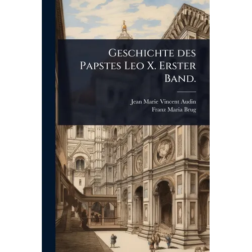 Geschichte des Papstes Leo X. Erster Band.