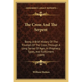 The Cross And The Serpent: Being A Brief History Of The Triumph Of The Cross, Through A Long Series Of Ages, In Prophecy, Types, And Fulfillment (1849