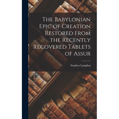 The Babylonian Epic of Creation Restored From the Recently Recovered Tablets of Assur