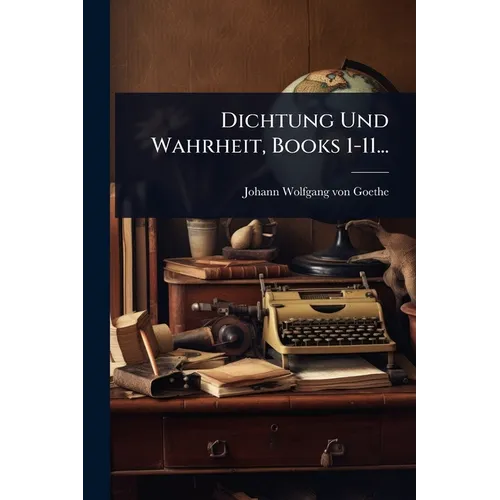 Dichtung Und Wahrheit, Books 1-11...