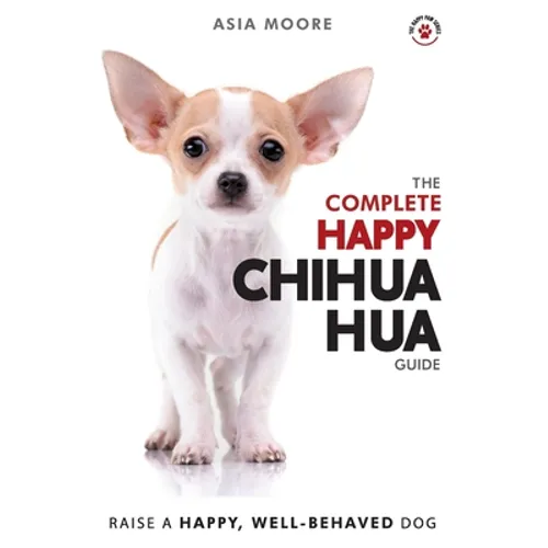 The Complete Happy Chihuahua Guide: The A-Z Chihuahua Manual for New and Experienced Owners