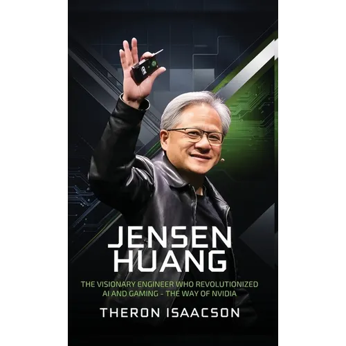 Jensen Huang Biography: The Visionary Engineer Who Revolutionized AI and Gaming - The Way of Nvidia (Innovation, Leadership, and the Future of Technol