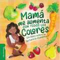Mamá Me Alimenta Con Todos Los Colores: Un Libro Sobre La Lactancia Materna. a Spanish-Language Book That Celebrates the Magic of Breastfeeding While