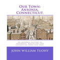 Our Town: Ansonia, Connecticut.: An informal history of footnotes, miscellany and interesting Odds and Ends.