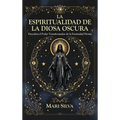 La espiritualidad de la Diosa Oscura: Descubra el poder transformador de la feminidad divina