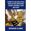 Guide to Selling Gold and Silver Investing Coins, Rounds, and Bullion: How Beginners and Long-Time Holders Can Sell Large Amounts, Rare Sizes, and Phy