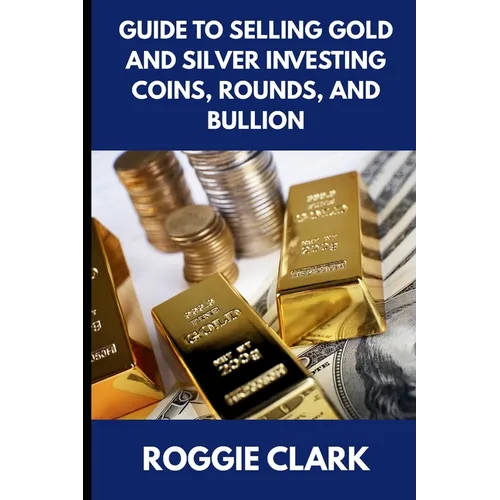 Guide to Selling Gold and Silver Investing Coins, Rounds, and Bullion: How Beginners and Long-Time Holders Can Sell Large Amounts, Rare Sizes, and Phy