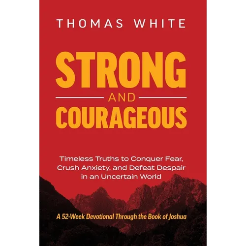 Strong and Courageous: Timeless Truths to Conquer Fear, Crush Anxiety, and Defeat Despair in an Uncertain World