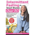 Intermittent Fasting for Smart Women Over 50: Easy Steps To Burn Fat And Lose Weight, Increase Energy And Regulate Metabolism With A 28-Day Eating Pla