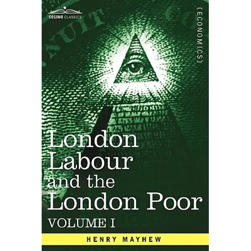 London Labour and the London Poor: A Cyclopaedia of the Condition and Earnings of Those That Will Work, Those That Cannot Work, and Those That Will No