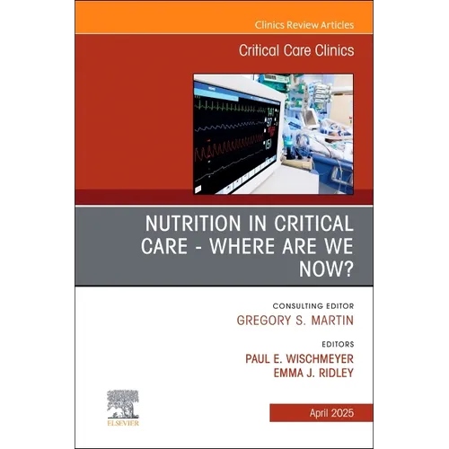 Nutrition in Critical Care - Where Are We Now? an Issue of Critical Care Clinics: Volume 41-2
