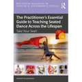 The Practitioner's Essential Guide to Teaching Seated Dance Across the Lifespan: Take Your Seat!
