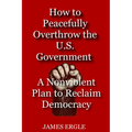 How to Peacefully Overthrow the U.S. Government: A Nonviolent Plan to Reclaim Democracy