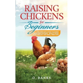 Raising Chickens for Beginners: The Complete Guide To Raising Backyard Chickens - Quality Eggs, Safe, Healthy and Smell-free Coop Paperback