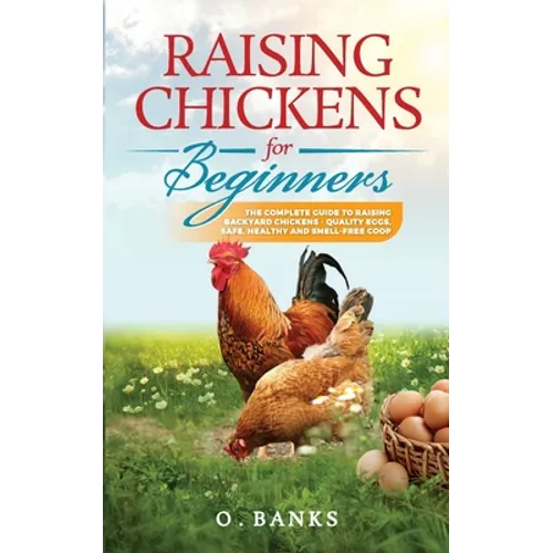 Raising Chickens for Beginners: The Complete Guide To Raising Backyard Chickens - Quality Eggs, Safe, Healthy and Smell-free Coop Paperback