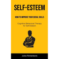 Self-Esteem: How to Improve Your Social Skills (Cognitive Behavioral Therapy for Self-Esteem): How to Improve Your Social Skills (Cognitive Behavioral