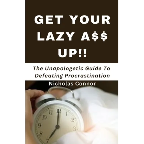 Get Your Lazy A$$ Up: The Unapologetic Guide To Defeating Procrastination; no sugar-coated words or empty promises, stop being lazy and recl