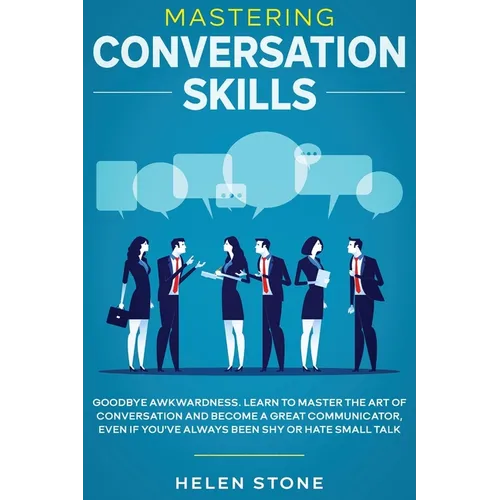 Mastering Conversation Skills: Goodbye Awkwardness. Learn to Master the Art of Conversation and Become A Great Communicator, Even if You've Always Bee
