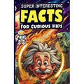 Super Interesting Facts For Curious Kids: Mind-Blowing, Amazing Facts About Science, Earth, Animals, Sports, and Everything Else