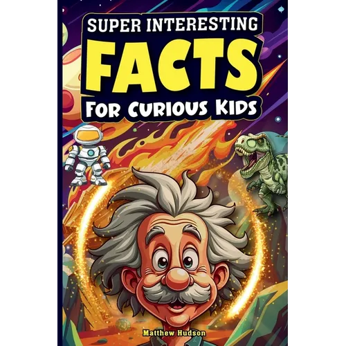 Super Interesting Facts For Curious Kids: Mind-Blowing, Amazing Facts About Science, Earth, Animals, Sports, and Everything Else