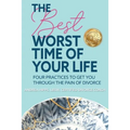 The Best Worst Time of Your Life: Four Practices to Get You Through the Pain of Divorce