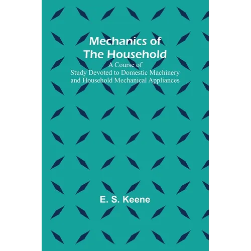 Mechanics of the Household; A Course of Study Devoted to Domestic Machinery and Household Mechanical Appliances
