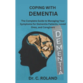 Coping with Dementia: The Complete Guide to Managing Your Symptoms for Dementia Patients, Loved Ones, and Caregivers