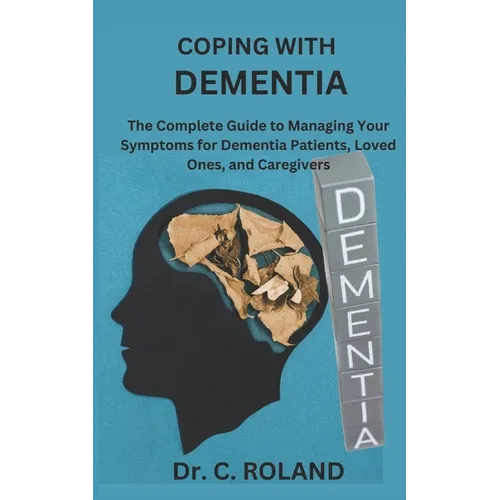 Coping with Dementia: The Complete Guide to Managing Your Symptoms for Dementia Patients, Loved Ones, and Caregivers