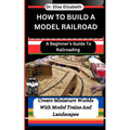How to Build a Model Railroad: A Beginner's Guide To Railroading: Create Miniature Worlds With Model Trains And Landscapes
