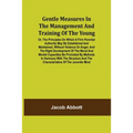 Gentle Measures in the Management and Training of the Young; Or, the Principles on Which a Firm Parental Authority May Be Established and Maintained,