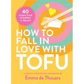 How to Fall in Love with Tofu: 40 Recipes from Breakfast to Dessert