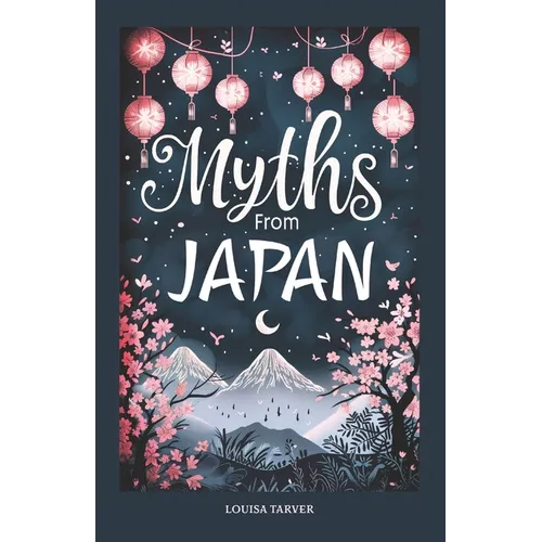 Myths From Japan: An Anthology of Japanese Mythology and Folklore - Gods and Goddesses Famous Legends and Mythical Stories from Ancient Shinto Bhuddis