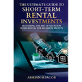 The Ultimate Guide To Short-Term Rental Investments: Mastering The Art Of Vacation Home Rental For Maximum Profits