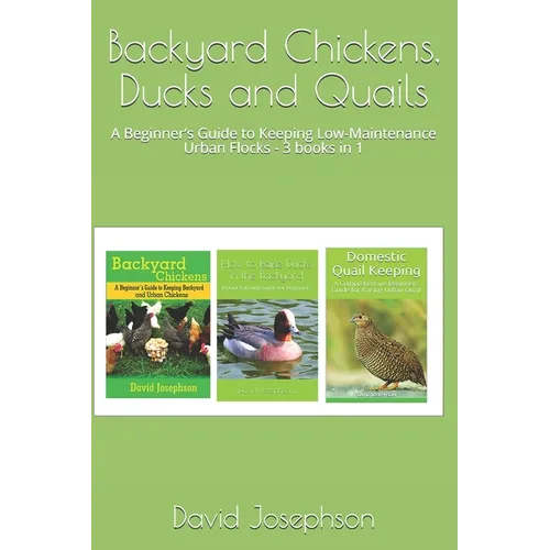 Backyard Chickens, Ducks and Quails: A Beginner's Guide to Keeping Low-Maintenance Urban Flocks - 3 books in 1