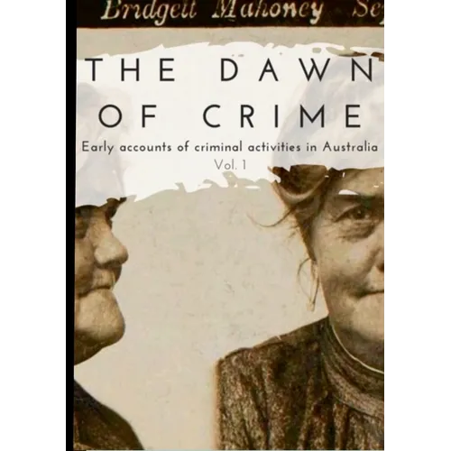 The Dawn of Crime - Early Accounts of Criminal Activity in Australia - Volume 1