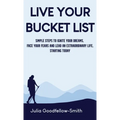 Live Your Bucket List: Simple Steps to Ignite Your Dreams, Face Your Fears and Lead an Extraordinary Life, Starting Today
