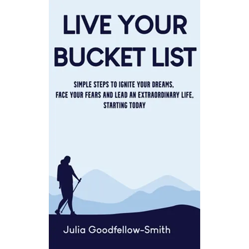 Live Your Bucket List: Simple Steps to Ignite Your Dreams, Face Your Fears and Lead an Extraordinary Life, Starting Today