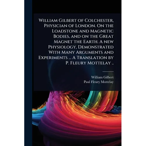 William Gilbert of Colchester, Physician of London. On the Loadstone and Magnetic Bodies, and on the Great Magnet the Earth. A new Physiology, Demonst