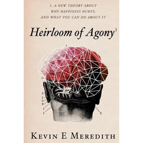 Heirloom of Agony: A New Theory About Why Happiness Hurts And What You Can Do About It