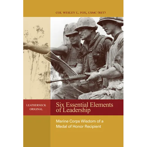 Six Essential Elements of Leadership: Marine Corps Wisdom of a Medal of Honor Recipient