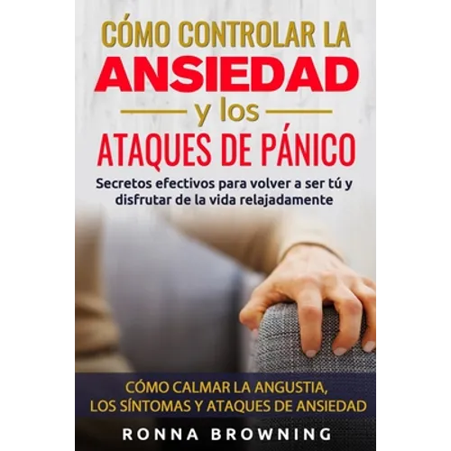 Cómo Controlar la Ansiedad y los Ataques de Pánico: Secretos efectivos para volver a ser tú y disfrutar de la vida relajadamente. Cómo calmar la angus