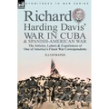 Richard Harding Davis' War in Cuba & Spanish-American War: the Articles, Letters and Experiences of One of America's Finest War Correspondents