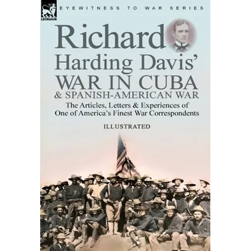 Richard Harding Davis' War in Cuba & Spanish-American War: the Articles, Letters and Experiences of One of America's Finest War Correspondents