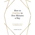 How to Find Joy in Five Minutes a Day: Inspiring Ideas to Boost Your Mood Every Day