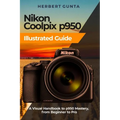 Nikon Coolpix p950 Illustrated Guide: A Visual Handbook to p950 Mastery, from Beginner to Pro