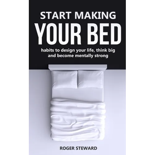 Start Making Your Bed: Habits to design your life, think big and become mentally strong.